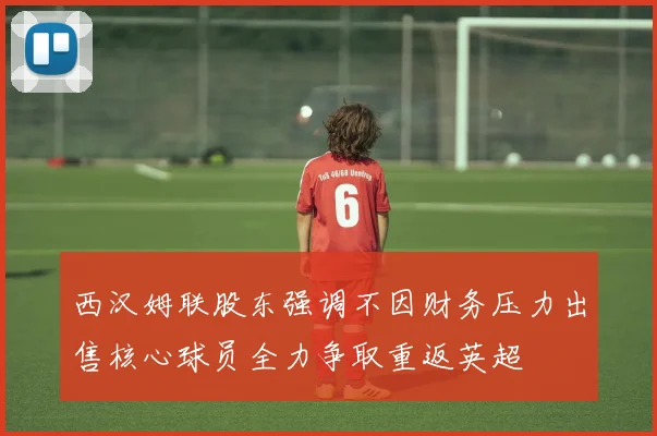 西汉姆联股东强调不因财务压力出售核心球员全力争取重返英超