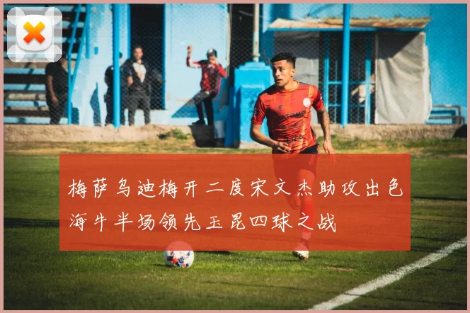 梅萨乌迪梅开二度宋文杰助攻出色海牛半场领先玉昆四球之战