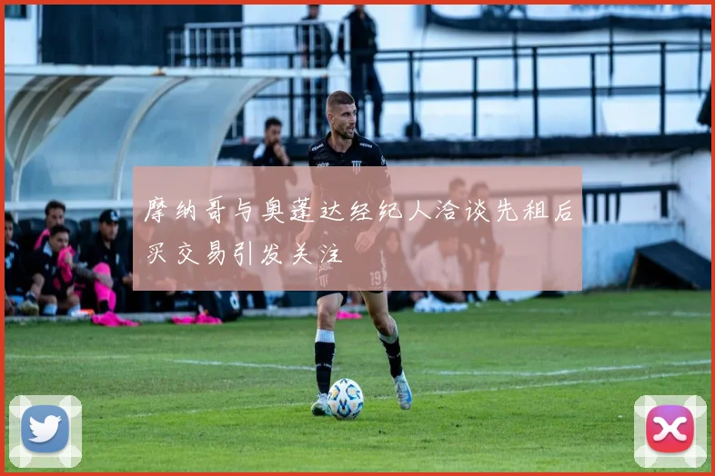 摩纳哥与奥蓬达经纪人洽谈先租后买交易引发关注