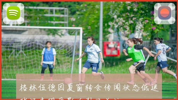格林伍德因夏窗转会传闻状态低迷球场表现受影响引发关注