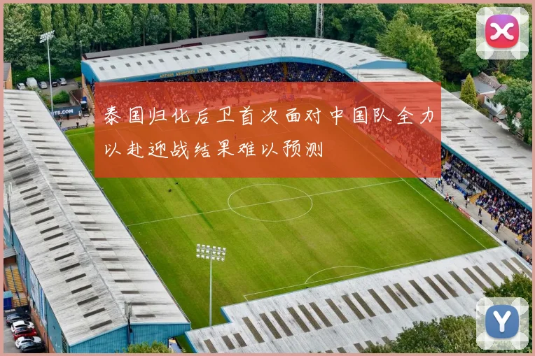 泰国归化后卫首次面对中国队全力以赴迎战结果难以预测