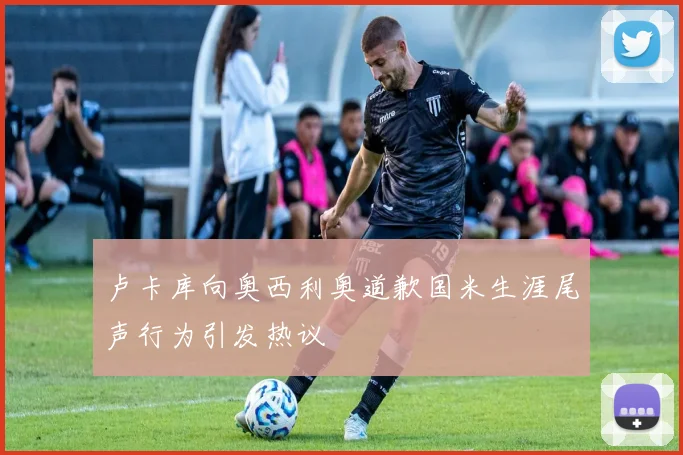 卢卡库向奥西利奥道歉国米生涯尾声行为引发热议
