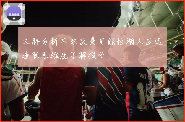 文胖分析韦尔交易可能性湖人应迅速联系雄鹿了解报价