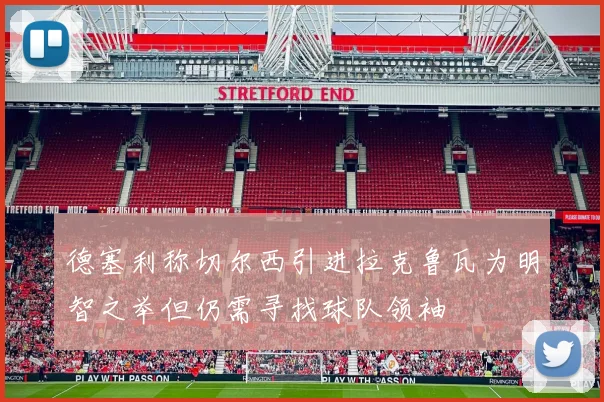德塞利称切尔西引进拉克鲁瓦为明智之举但仍需寻找球队领袖