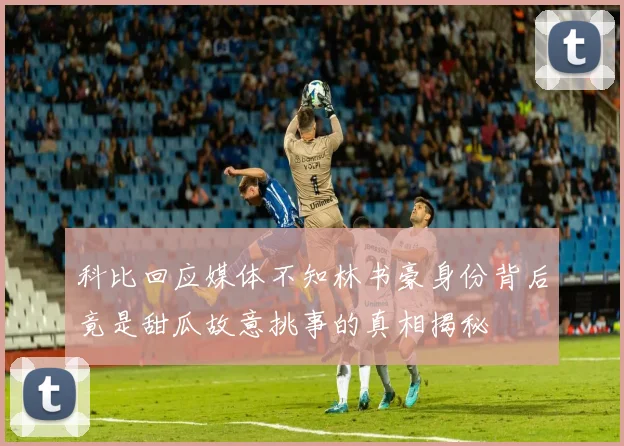 科比回应媒体不知林书豪身份背后竟是甜瓜故意挑事的真相揭秘