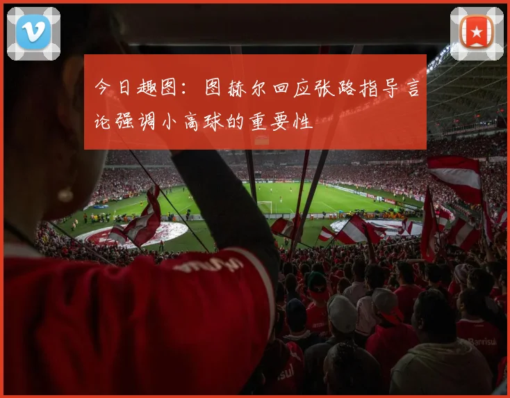 今日趣图：图赫尔回应张路指导言论强调小高球的重要性
