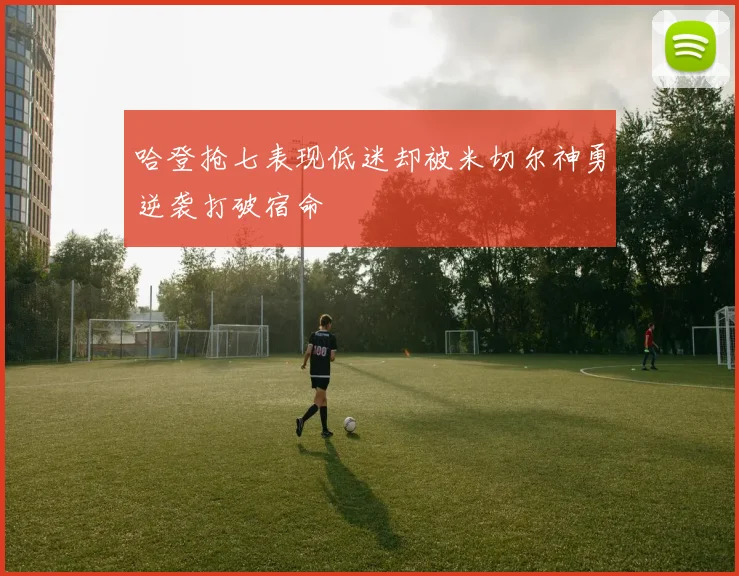 哈登抢七表现低迷却被米切尔神勇逆袭打破宿命