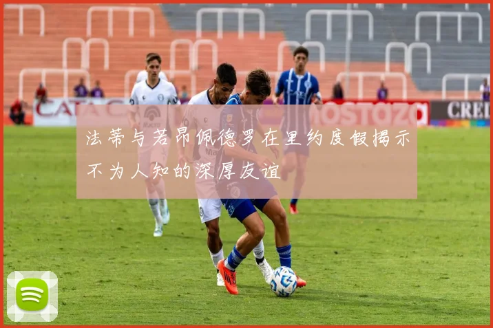 法蒂与若昂佩德罗在里约度假揭示不为人知的深厚友谊